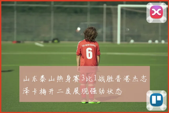 山东泰山热身赛3比1战胜香港杰志泽卡梅开二度展现强劲状态
