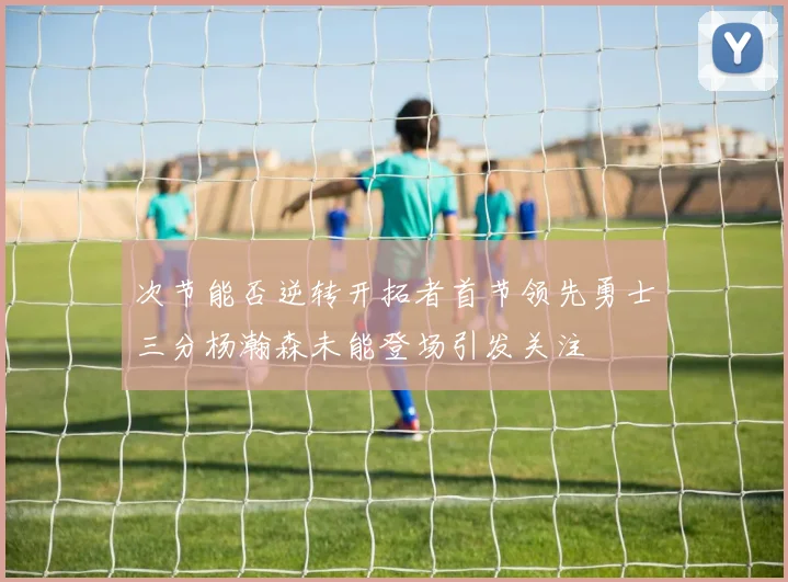 次节能否逆转开拓者首节领先勇士三分杨瀚森未能登场引发关注