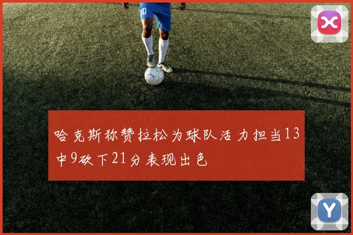 哈克斯称赞拉松为球队活力担当13中9砍下21分表现出色