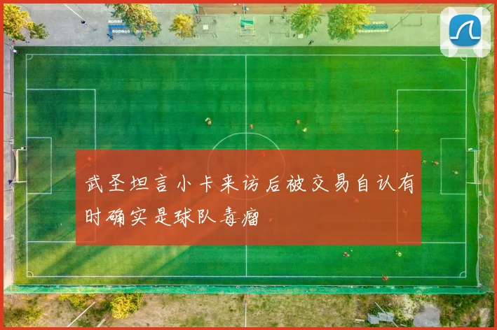 武圣坦言小卡来访后被交易自认有时确实是球队毒瘤