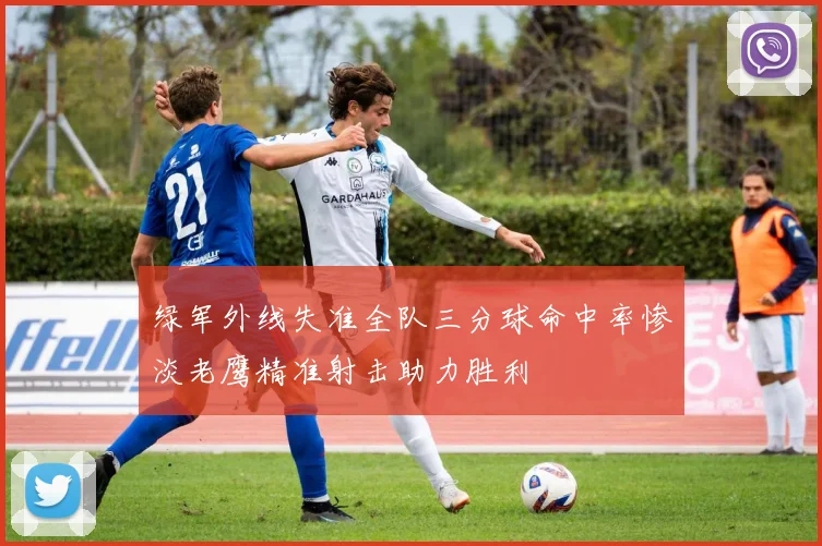绿军外线失准全队三分球命中率惨淡老鹰精准射击助力胜利
