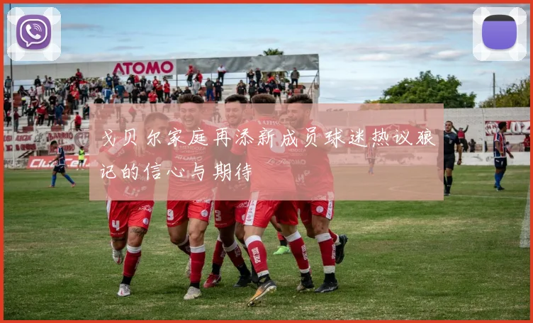 戈贝尔家庭再添新成员球迷热议狼记的信心与期待