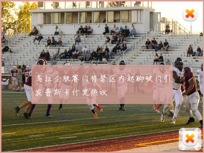 乌拉圭联赛门将禁区内起脚破门引发普斯卡什奖热议