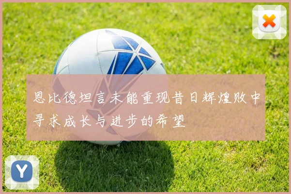 恩比德坦言未能重现昔日辉煌败中寻求成长与进步的希望