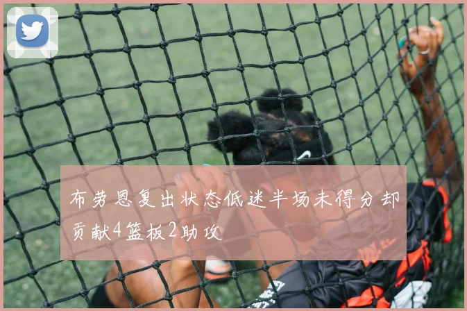 布劳恩复出状态低迷半场未得分却贡献4篮板2助攻
