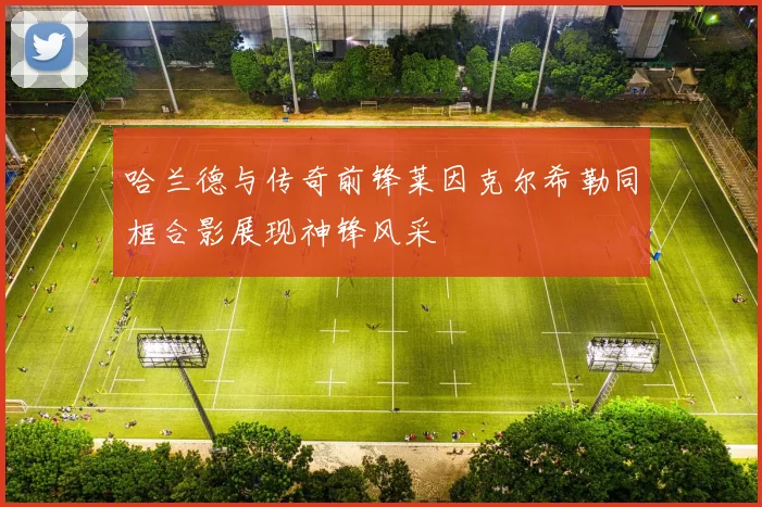 哈兰德与传奇前锋莱因克尔希勒同框合影展现神锋风采