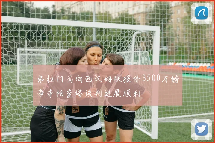 弗拉门戈向西汉姆联报价3500万镑争夺帕奎塔谈判进展顺利