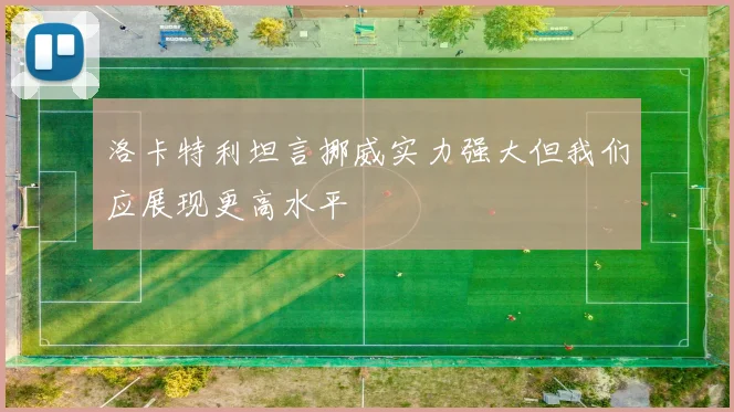洛卡特利坦言挪威实力强大但我们应展现更高水平