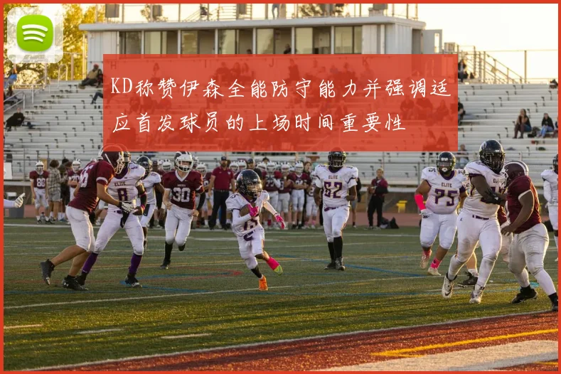 KD称赞伊森全能防守能力并强调适应首发球员的上场时间重要性