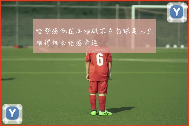 哈登感慨在洛杉矶家乡打球是人生难得机会倍感幸运