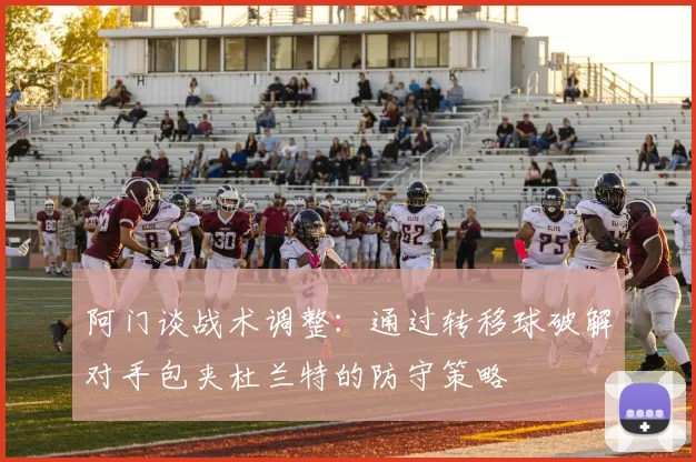 阿门谈战术调整：通过转移球破解对手包夹杜兰特的防守策略