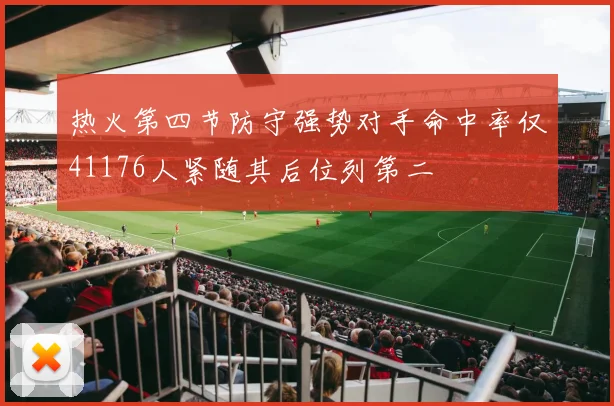热火第四节防守强势对手命中率仅41176人紧随其后位列第二