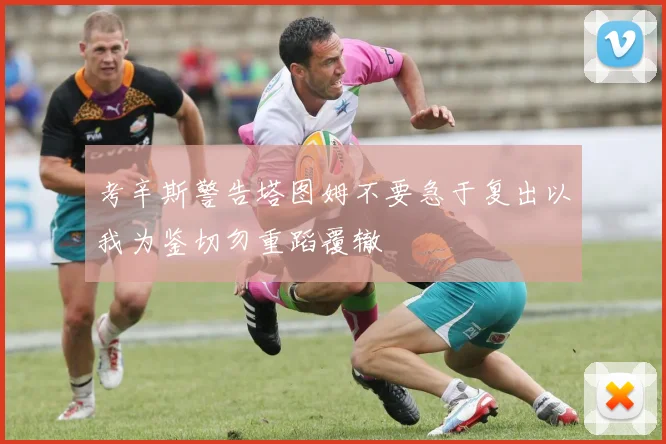 考辛斯警告塔图姆不要急于复出以我为鉴切勿重蹈覆辙