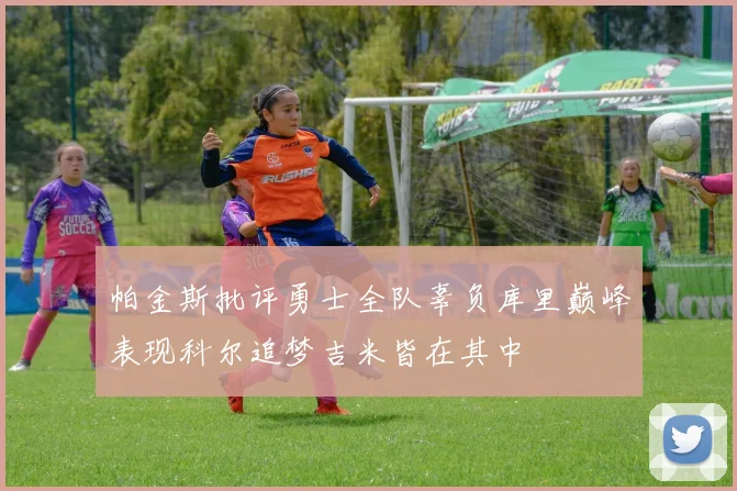 帕金斯批评勇士全队辜负库里巅峰表现科尔追梦吉米皆在其中