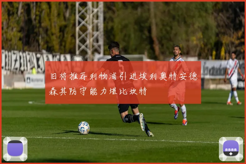旧将推荐利物浦引进埃利奥特安德森其防守能力堪比坎特