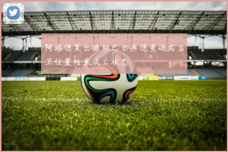 阿诺德复出将助巴尔韦德重返右后卫位置结束流亡状态