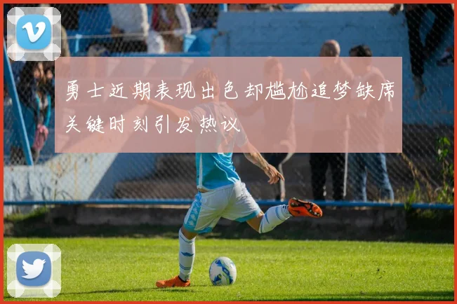 勇士近期表现出色却尴尬追梦缺席关键时刻引发热议