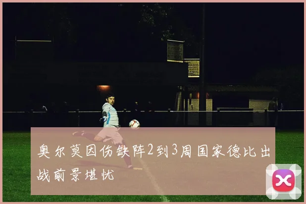 奥尔莫因伤缺阵2到3周国家德比出战前景堪忧