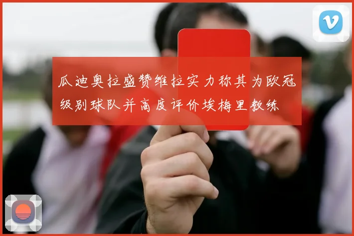 瓜迪奥拉盛赞维拉实力称其为欧冠级别球队并高度评价埃梅里教练