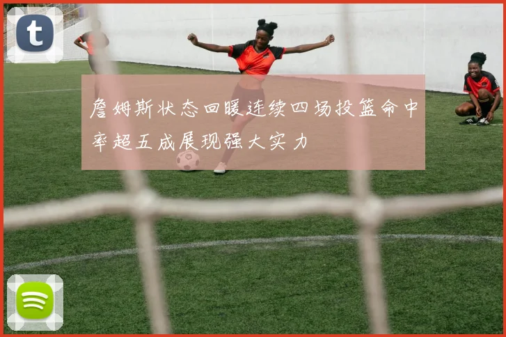 詹姆斯状态回暖连续四场投篮命中率超五成展现强大实力