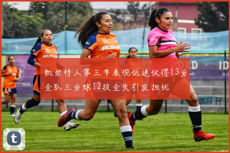 凯尔特人第三节表现低迷仅得13分全队三分球12投全失引发担忧
