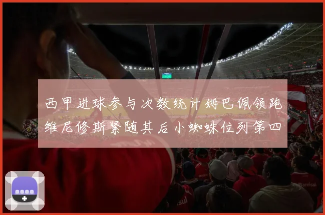 西甲进球参与次数统计姆巴佩领跑维尼修斯紧随其后小蜘蛛位列第四