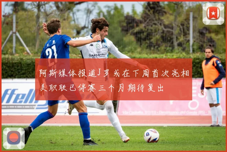 阿斯媒体报道J罗或在下周首次亮相美职联已停赛三个月期待复出