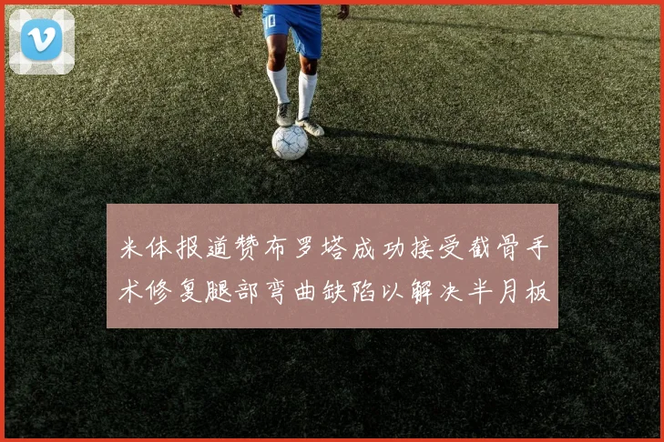 米体报道赞布罗塔成功接受截骨手术修复腿部弯曲缺陷以解决半月板缺失问题