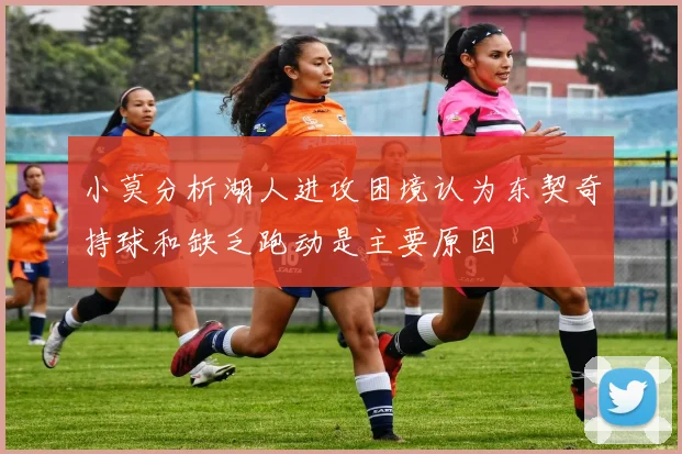小莫分析湖人进攻困境认为东契奇持球和缺乏跑动是主要原因