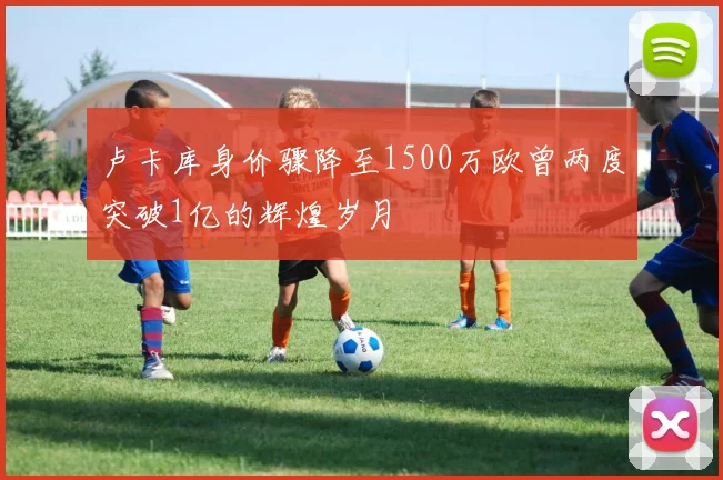卢卡库身价骤降至1500万欧曾两度突破1亿的辉煌岁月