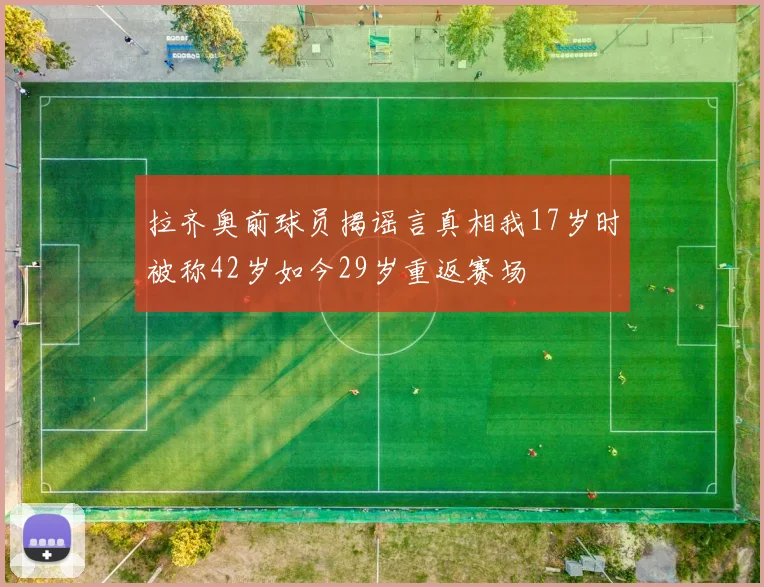 拉齐奥前球员揭谣言真相我17岁时被称42岁如今29岁重返赛场