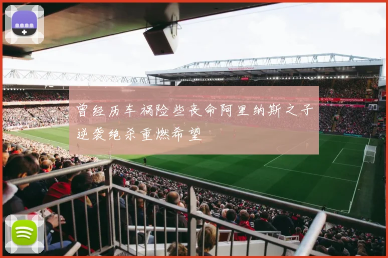 曾经历车祸险些丧命阿里纳斯之子逆袭绝杀重燃希望