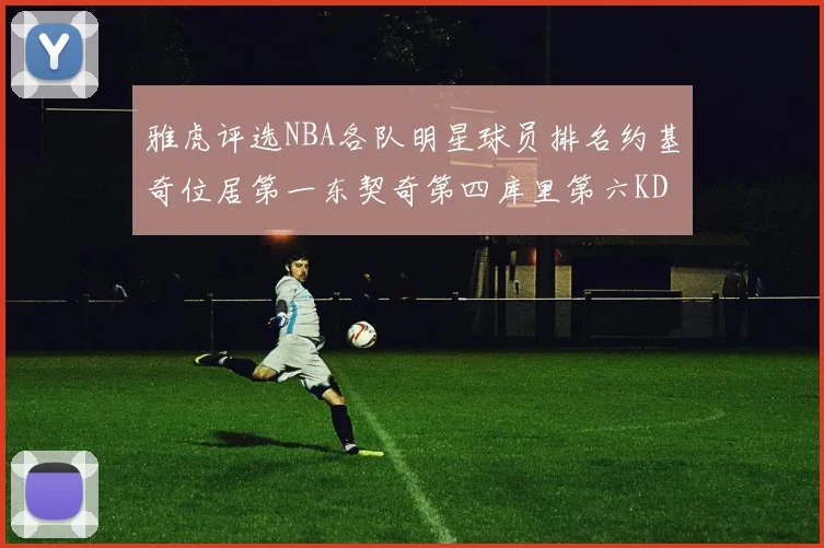 雅虎评选NBA各队明星球员排名约基奇位居第一东契奇第四库里第六KD排第十二