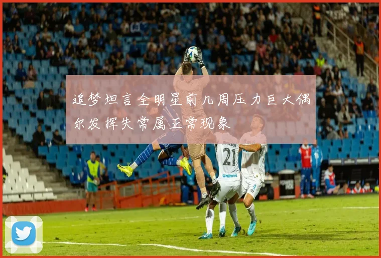 追梦坦言全明星前几周压力巨大偶尔发挥失常属正常现象