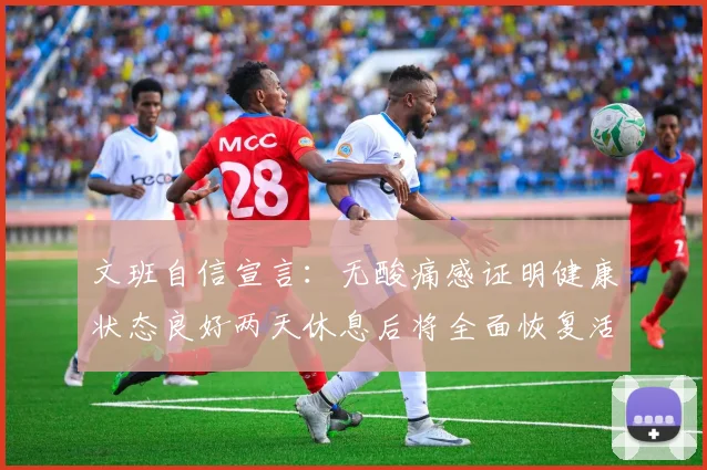 文班自信宣言：无酸痛感证明健康状态良好两天休息后将全面恢复活力