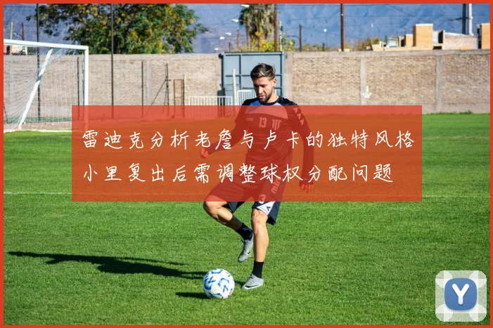 雷迪克分析老詹与卢卡的独特风格小里复出后需调整球权分配问题